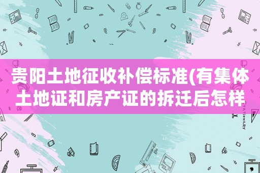 貴陽土地征收補(bǔ)償標(biāo)準(zhǔn)(有集體土地證和房產(chǎn)證的拆遷后怎樣賠償)
