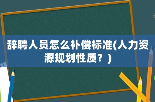 辭聘人員怎么補(bǔ)償標(biāo)準(zhǔn)(人力資源規(guī)劃性質(zhì)？)