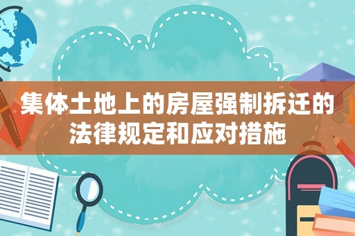 集體土地上的房屋強制拆遷的法律規(guī)定和應(yīng)對措施