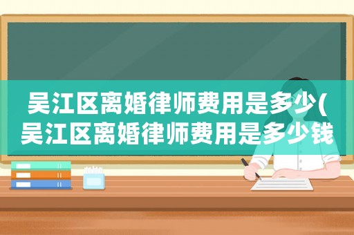 吳江區(qū)離婚律師費(fèi)用是多少(吳江區(qū)離婚律師費(fèi)用是多少錢)