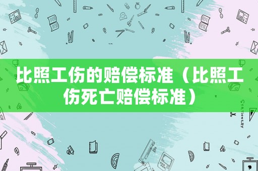 比照工傷的賠償標(biāo)準(zhǔn)（比照工傷死亡賠償標(biāo)準(zhǔn)）