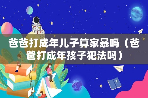 爸爸打成年兒子算家暴嗎（爸爸打成年孩子犯法嗎）