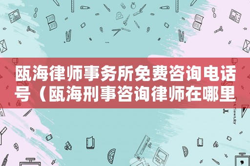 甌海律師事務(wù)所免費咨詢電話號（甌海刑事咨詢律師在哪里）