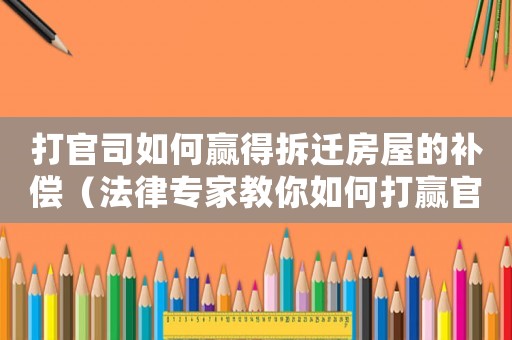 打官司如何贏得拆遷房屋的補償（法律專家教你如何打贏官司）