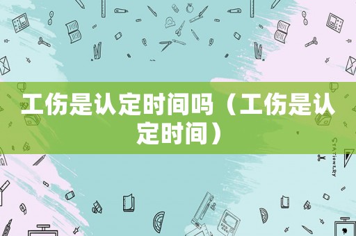 工傷是認定時間嗎（工傷是認定時間）