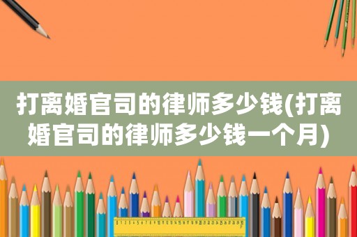 打離婚官司的律師多少錢(打離婚官司的律師多少錢一個(gè)月)