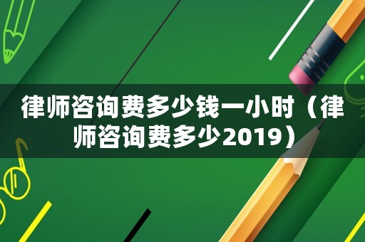 律師咨詢費多少錢一小時（律師咨詢費多少2019）