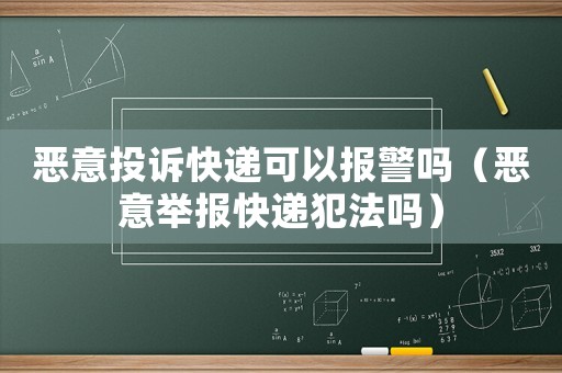 惡意投訴快遞可以報警嗎（惡意舉報快遞犯法嗎）