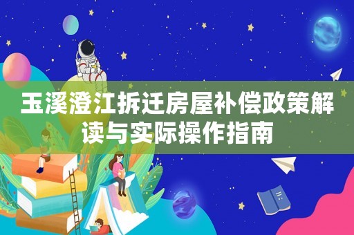 玉溪澄江拆遷房屋補(bǔ)償政策解讀與實(shí)際操作指南