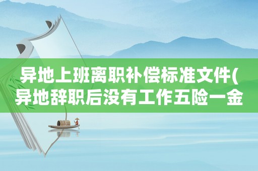異地上班離職補(bǔ)償標(biāo)準(zhǔn)文件(異地辭職后沒有工作五險一金怎么處理？)