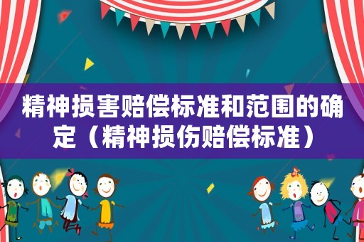 精神損害賠償標(biāo)準(zhǔn)和范圍的確定（精神損傷賠償標(biāo)準(zhǔn)）