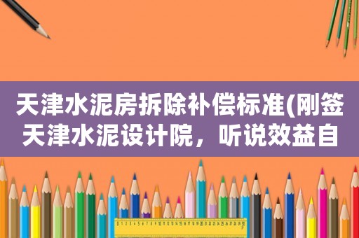 天津水泥房拆除補(bǔ)償標(biāo)準(zhǔn)(剛簽天津水泥設(shè)計(jì)院，聽說效益自從合并后大不如從前了。我學(xué)材料的)