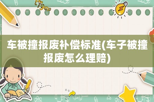 車被撞報廢補(bǔ)償標(biāo)準(zhǔn)(車子被撞報廢怎么理賠)