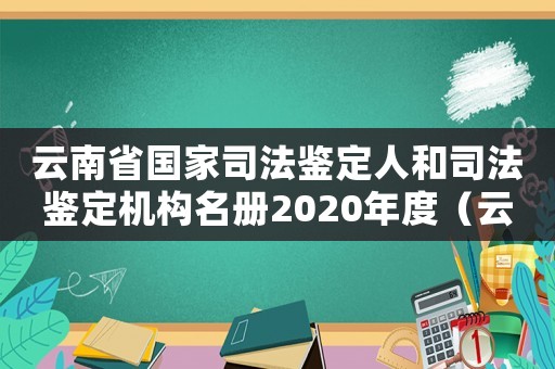 云南省國家司法鑒定人和司法鑒定機(jī)構(gòu)名冊2020年度（云南司法鑒定機(jī)構(gòu)鑒定標(biāo)準(zhǔn)）