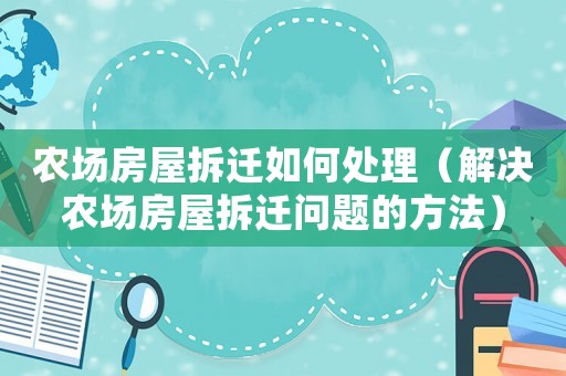 農(nóng)場房屋拆遷如何處理（解決農(nóng)場房屋拆遷問題的方法）