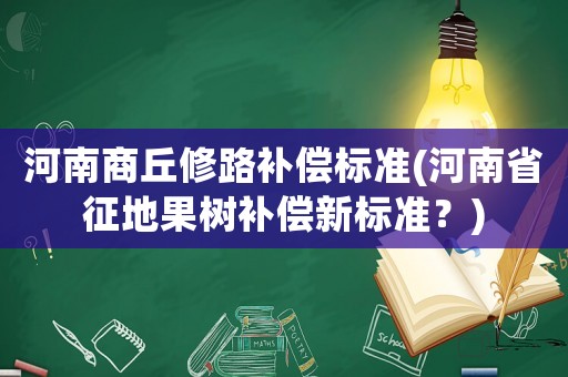 河南商丘修路補(bǔ)償標(biāo)準(zhǔn)(河南省征地果樹補(bǔ)償新標(biāo)準(zhǔn)？)