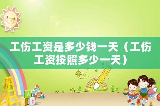 工傷工資是多少錢(qián)一天（工傷工資按照多少一天）