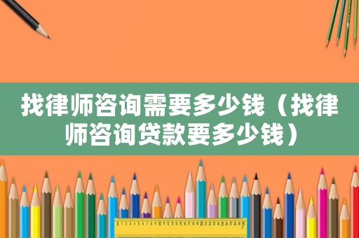 找律師咨詢需要多少錢（找律師咨詢貸款要多少錢）