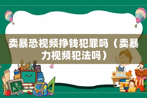 賣暴恐視頻掙錢犯罪嗎（賣暴力視頻犯法嗎）