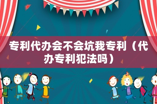 專利代辦會(huì)不會(huì)坑我專利（代辦專利犯法嗎）