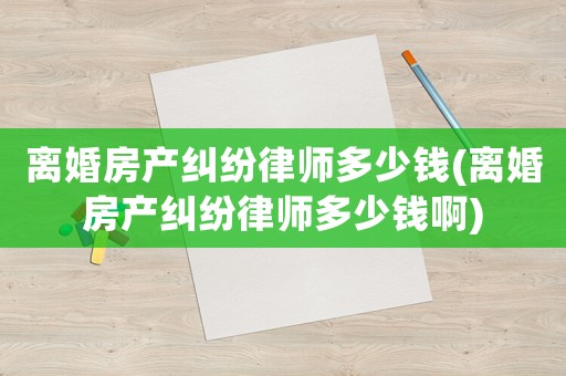 離婚房產(chǎn)糾紛律師多少錢(離婚房產(chǎn)糾紛律師多少錢啊)