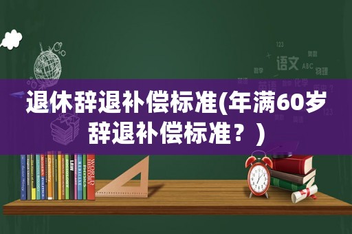 退休辭退補(bǔ)償標(biāo)準(zhǔn)(年滿(mǎn)60歲辭退補(bǔ)償標(biāo)準(zhǔn)？)