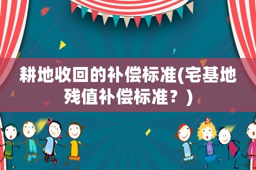 耕地收回的補(bǔ)償標(biāo)準(zhǔn)(宅基地殘值補(bǔ)償標(biāo)準(zhǔn)？)