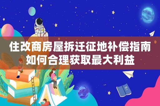 住改商房屋拆遷征地補(bǔ)償指南如何合理獲取最大利益