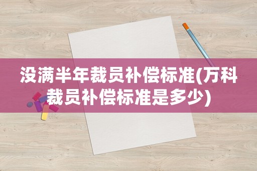 沒滿半年裁員補償標準(萬科裁員補償標準是多少)