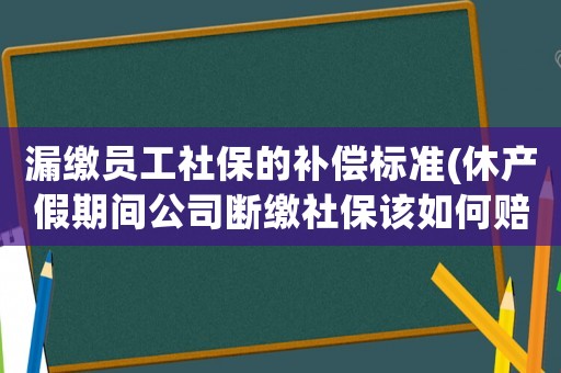 漏繳員工社保的補(bǔ)償標(biāo)準(zhǔn)(休產(chǎn)假期間公司斷繳社保該如何賠償)