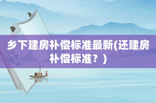 鄉(xiāng)下建房補償標準最新(還建房補償標準？)