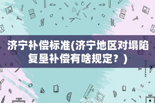 濟寧補償標準(濟寧地區(qū)對塌陷復墾補償有啥規(guī)定？)