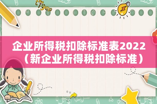 企業(yè)所得稅扣除標(biāo)準(zhǔn)表2022（新企業(yè)所得稅扣除標(biāo)準(zhǔn)）
