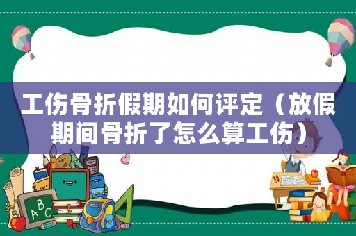 工傷骨折假期如何評(píng)定（放假期間骨折了怎么算工傷）