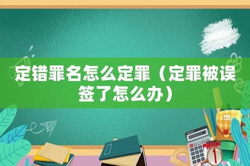 定錯(cuò)罪名怎么定罪（定罪被誤簽了怎么辦）