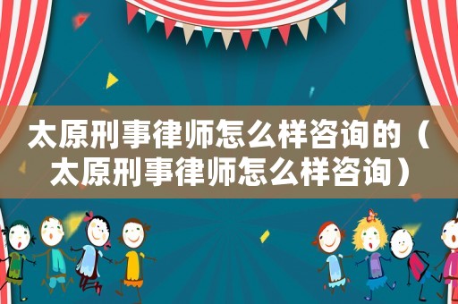 太原刑事律師怎么樣咨詢的（太原刑事律師怎么樣咨詢）
