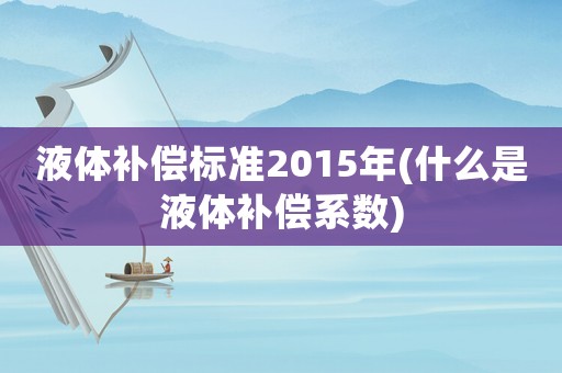 液體補償標(biāo)準(zhǔn)2015年(什么是液體補償系數(shù))