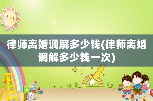 律師離婚調(diào)解多少錢(律師離婚調(diào)解多少錢一次)