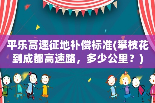 平樂高速征地補(bǔ)償標(biāo)準(zhǔn)(攀枝花到成都高速路，多少公里？)