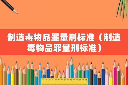 制造毒物品罪量刑標(biāo)準(zhǔn)（制造毒物品罪量刑標(biāo)準(zhǔn)）