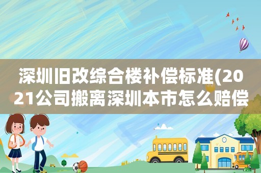 深圳舊改綜合樓補(bǔ)償標(biāo)準(zhǔn)(2021公司搬離深圳本市怎么賠償員工？)