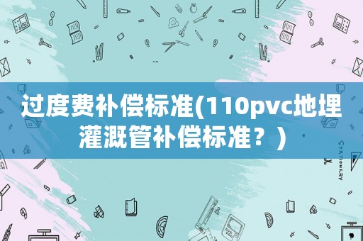 過度費補償標(biāo)準(zhǔn)(110pvc地埋灌溉管補償標(biāo)準(zhǔn)？)