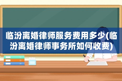 臨汾離婚律師服務(wù)費用多少(臨汾離婚律師事務(wù)所如何收費)