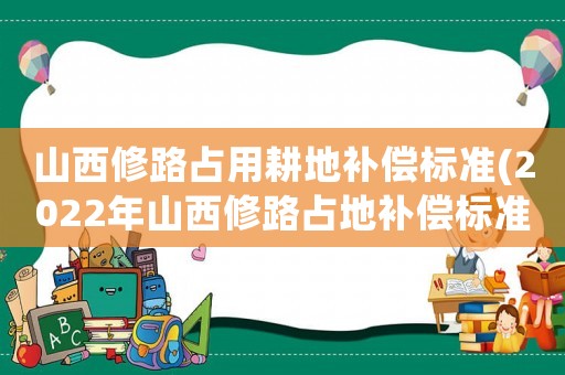 山西修路占用耕地補償標(biāo)準(zhǔn)(2022年山西修路占地補償標(biāo)準(zhǔn))
