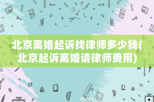 北京離婚起訴找律師多少錢(北京起訴離婚請(qǐng)律師費(fèi)用)