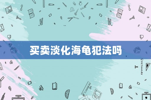 買賣淡化海龜犯法嗎