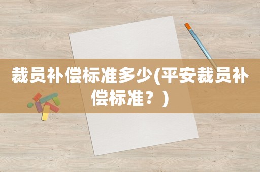 裁員補(bǔ)償標(biāo)準(zhǔn)多少(平安裁員補(bǔ)償標(biāo)準(zhǔn)？)