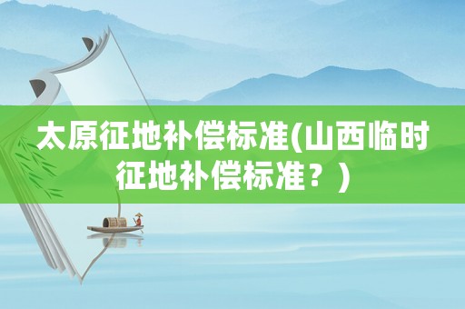 太原征地補(bǔ)償標(biāo)準(zhǔn)(山西臨時(shí)征地補(bǔ)償標(biāo)準(zhǔn)？)