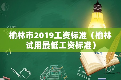 榆林市2019工資標(biāo)準(zhǔn)（榆林試用最低工資標(biāo)準(zhǔn)）