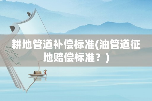 耕地管道補償標準(油管道征地賠償標準？)